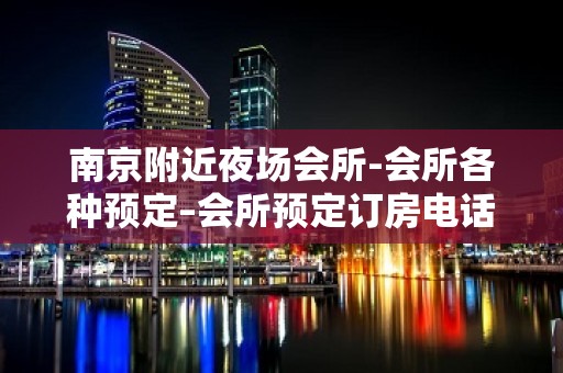 南京附近夜场会所-会所各种预定–会所预定订房电话 – 南京江宁KTV排名大全