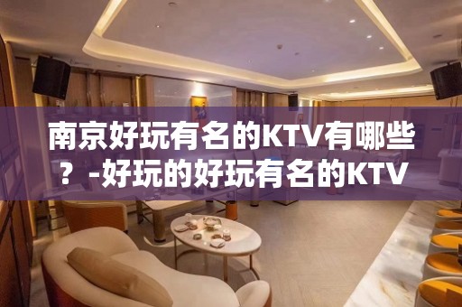 南京好玩有名的KTV有哪些？-好玩的好玩有名的KTV有哪些？ – 西宁大通KTV排名大全