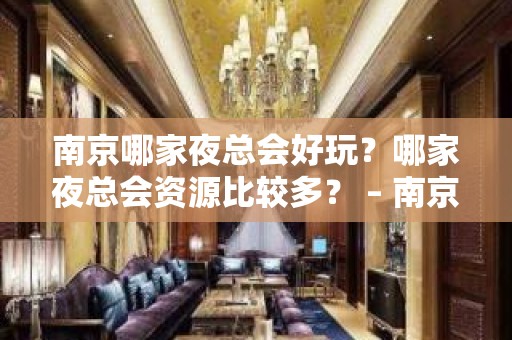 南京哪家夜总会好玩？哪家夜总会资源比较多？ – 南京鼓楼KTV排名大全