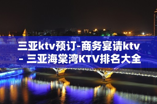 三亚ktv预订-商务宴请ktv – 三亚海棠湾KTV排名大全