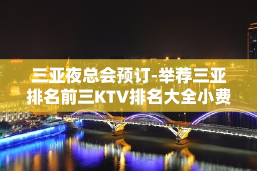 三亚夜总会预订-举荐三亚排名前三KTV排名大全小费介绍 – 三亚河东KTV排名大全