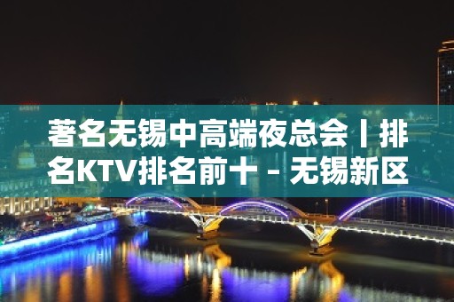 著名无锡中高端夜总会丨排名KTV排名前十 – 无锡新区KTV排名大全