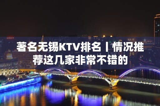 著名无锡KTV排名丨情况推荐这几家非常不错的