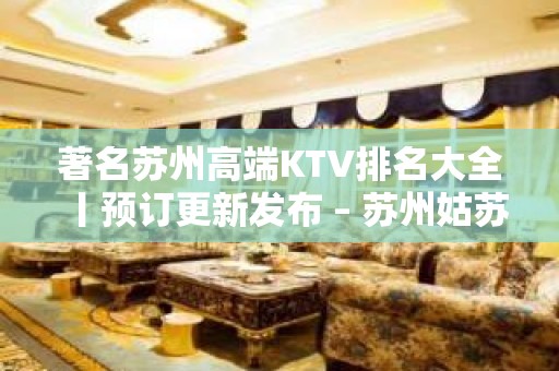 著名苏州高端KTV排名大全丨预订更新发布 – 苏州姑苏/沧浪/金阊/平江KTV排名大全