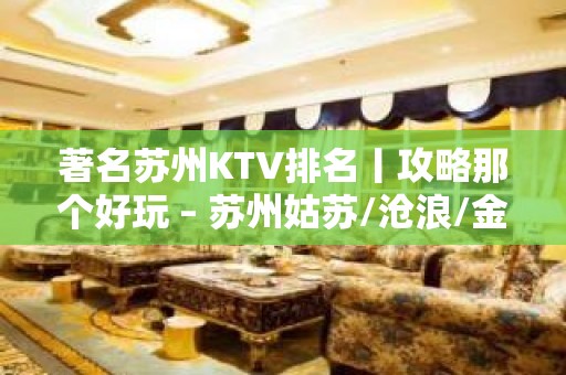 著名苏州KTV排名丨攻略那个好玩 – 苏州姑苏/沧浪/金阊/平江KTV排名大全