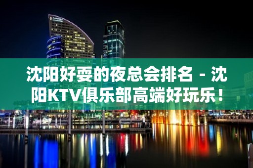 沈阳好耍的夜总会排名－沈阳KTV俱乐部高端好玩乐！