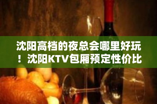 沈阳高档的夜总会哪里好玩！沈阳KTV包厢预定性价比高