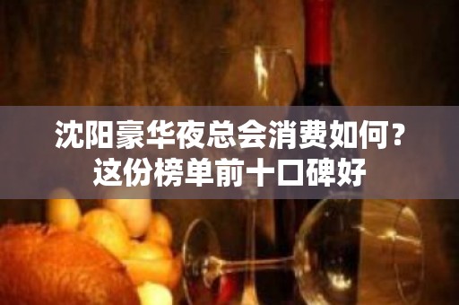 沈阳豪华夜总会消费如何？这份榜单前十口碑好