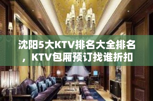 沈阳5大KTV排名大全排名，KTV包厢预订找谁折扣