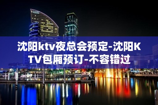 沈阳ktv夜总会预定-沈阳KTV包厢预订-不容错过