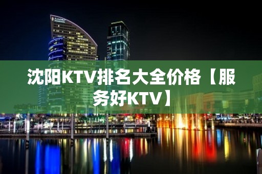 沈阳KTV排名大全价格【服务好KTV】