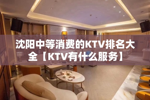 沈阳中等消费的KTV排名大全【KTV有什么服务】