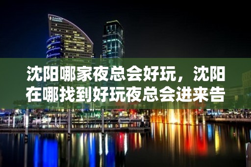 沈阳哪家夜总会好玩，沈阳在哪找到好玩夜总会进来告诉你