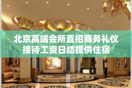 北京高端会所直招商务礼仪接待工资日结提供住宿