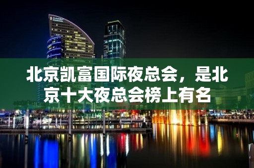 北京凯富国际夜总会，是北京十大夜总会榜上有名