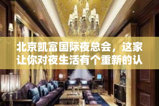 北京凯富国际夜总会，这家让你对夜生活有个重新的认识