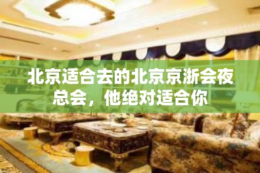 北京适合去的北京京浙会夜总会，他绝对适合你