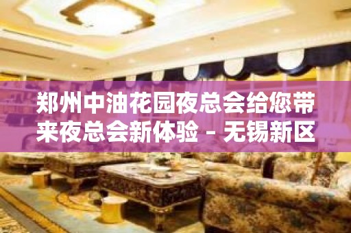 郑州中油花园夜总会给您带来夜总会新体验 – 无锡新区江溪街道KTV排名大全