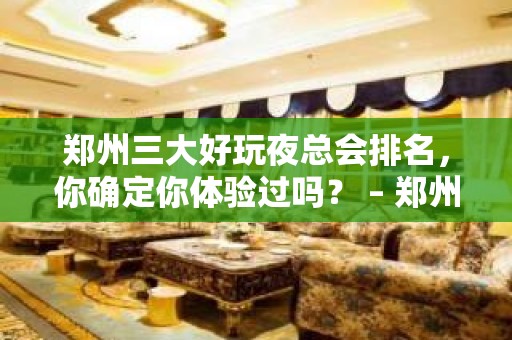 郑州三大好玩夜总会排名，你确定你体验过吗？ – 郑州新密KTV排名大全