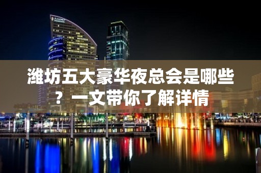 潍坊五大豪华夜总会是哪些？一文带你了解详情