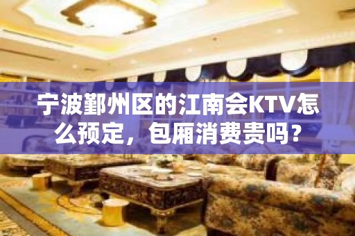 宁波鄞州区的江南会KTV怎么预定，包厢消费贵吗？