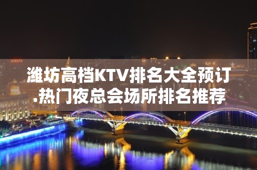 潍坊高档KTV排名大全预订.热门夜总会场所排名推荐 – 潍坊奎文KTV排名大全