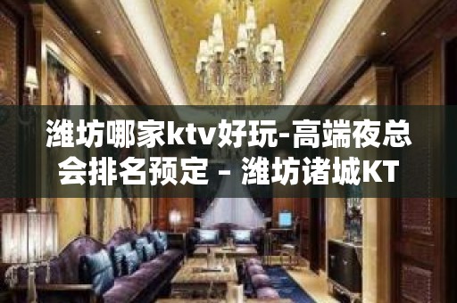 潍坊哪家ktv好玩-高端夜总会排名预定 – 潍坊诸城KTV排名大全