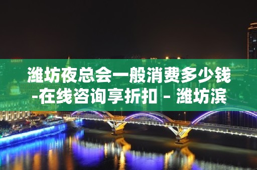 潍坊夜总会一般消费多少钱-在线咨询享折扣 – 潍坊滨海开发区KTV排名大全