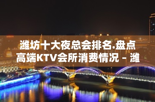 潍坊十大夜总会排名.盘点高端KTV会所消费情况 – 潍坊奎文KTV排名大全