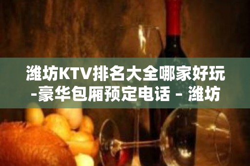 潍坊KTV排名大全哪家好玩-豪华包厢预定电话 – 潍坊寒亭KTV排名大全