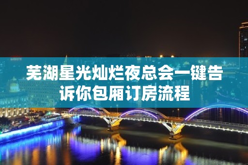 芜湖星光灿烂夜总会一键告诉你包厢订房流程