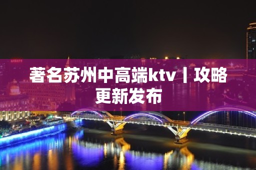 著名苏州中高端ktv丨攻略更新发布