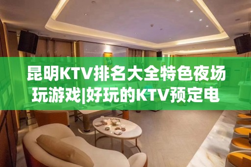 昆明KTV排名大全特色夜场玩游戏|好玩的KTV预定电话 – 昆明安宁KTV排名大全