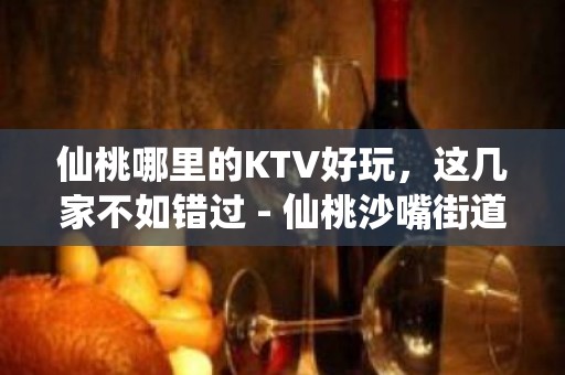 仙桃哪里的KTV好玩，这几家不如错过 - 仙桃沙嘴街道办KTV大全 