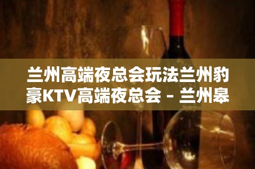 兰州高端夜总会玩法兰州豹豪KTV高端夜总会 – 兰州皋兰石洞KTV排名大全