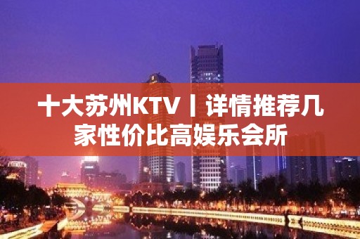 十大苏州KTV丨详情推荐几家性价比高娱乐会所