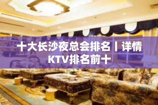 十大长沙夜总会排名丨详情KTV排名前十