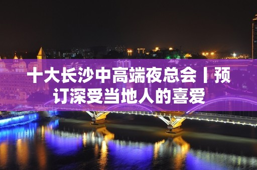 十大长沙中高端夜总会丨预订深受当地人的喜爱