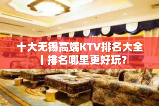 十大无锡高端KTV排名大全丨排名哪里更好玩？