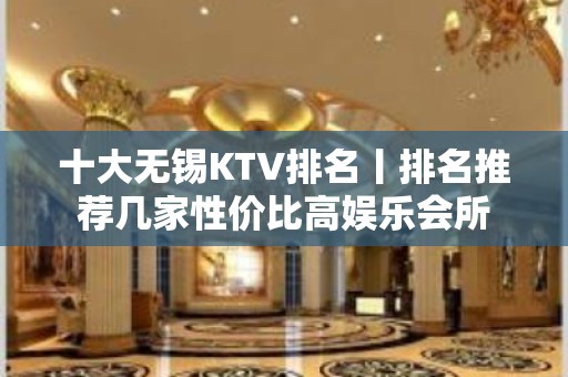 十大无锡KTV排名丨排名推荐几家性价比高娱乐会所