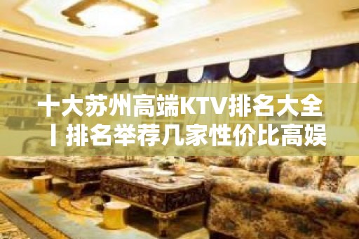 十大苏州高端KTV排名大全丨排名举荐几家性价比高娱乐会 – 苏州姑苏/沧浪/金阊/平江KTV排名大全