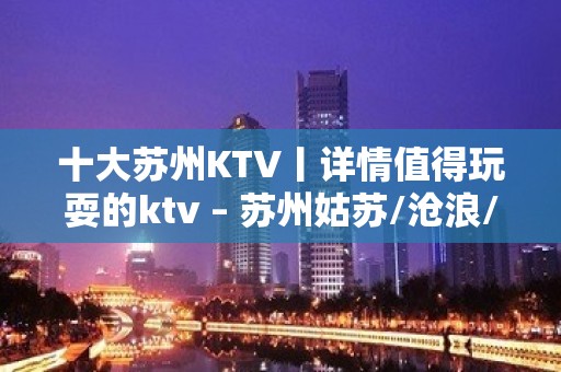 十大苏州KTV丨详情值得玩耍的ktv – 苏州姑苏/沧浪/金阊/平江KTV排名大全