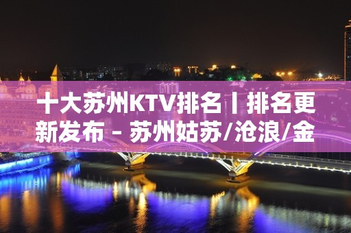 十大苏州KTV排名丨排名更新发布 – 苏州姑苏/沧浪/金阊/平江KTV排名大全