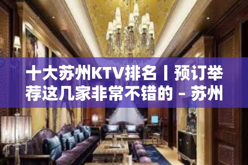 十大苏州KTV排名丨预订举荐这几家非常不错的 – 苏州姑苏/沧浪/金阊/平江KTV排名大全