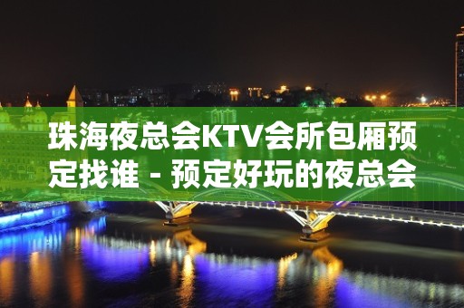 珠海夜总会KTV会所包厢预定找谁－预定好玩的夜总会