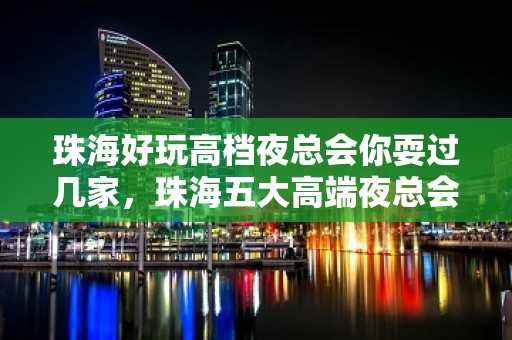 珠海好玩高档夜总会你耍过几家，珠海五大高端夜总会排名