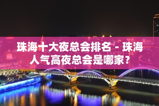 珠海十大夜总会排名－珠海人气高夜总会是哪家？