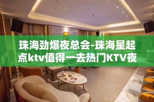 珠海劲爆夜总会-珠海星起点ktv值得一去热门KTV夜场