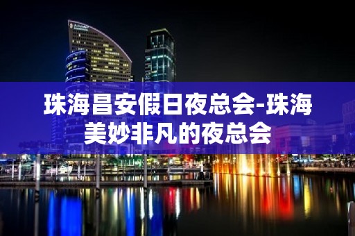 珠海昌安假日夜总会-珠海美妙非凡的夜总会