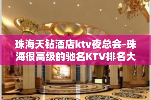 珠海天钻酒店ktv夜总会-珠海很高级的驰名KTV排名大全夜场